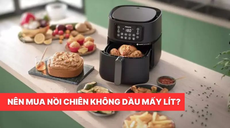 Nên mua nồi chiên không dầu mấy lít? Hướng dẫn chọn dung tích phù hợp